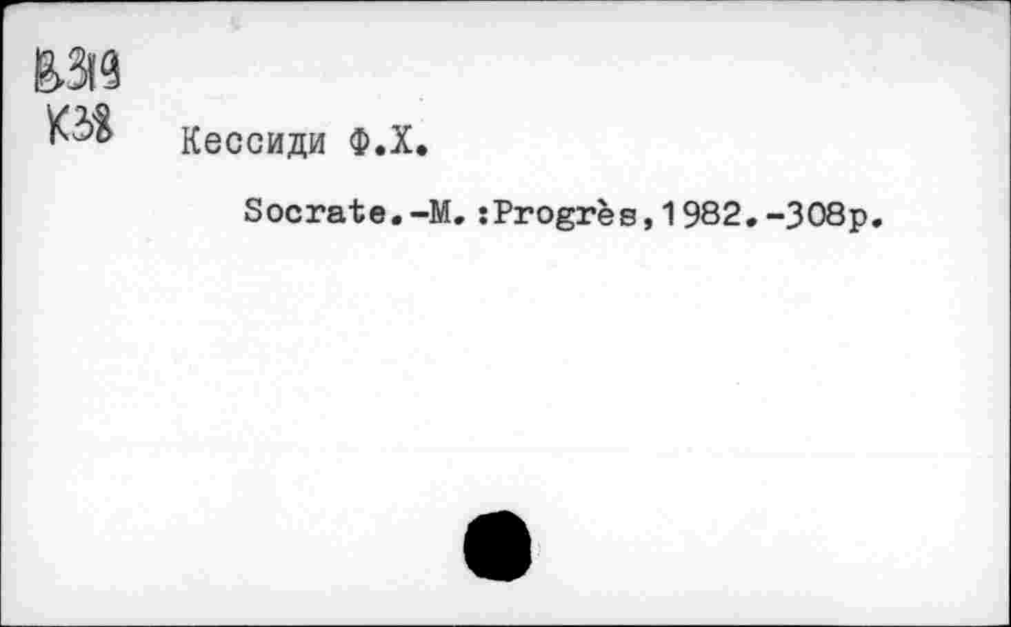 ﻿Mia
K5«
Кессиди Ф.Х.
Socrate.-М.:Progrès,1982. -ЗО8р